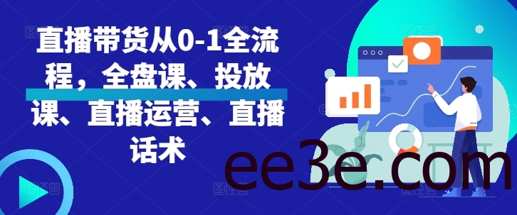 直播带货从0-1全流程，全盘课、投放课、直播运营、直播话术