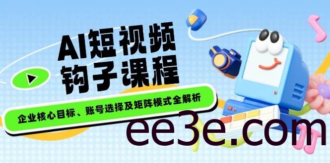 AI短视频钩子课程，企业核心目标、账号选择及矩阵模式全解析