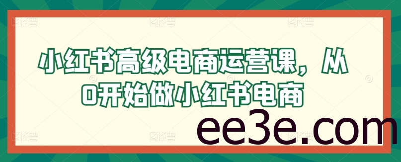 小红书高级电商运营课，从0开始做小红书电商
