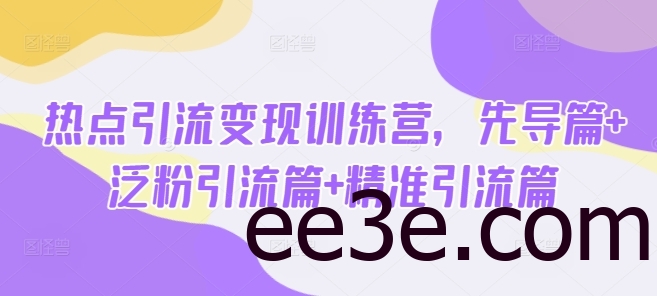 热点引流变现训练营，先导篇+泛粉引流篇+精准引流篇