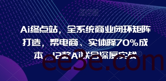 Ai终点站，全系统商业闭环矩阵打造，帮电商、实体降70%成本，12款Ai联合深度实战【0906更新】