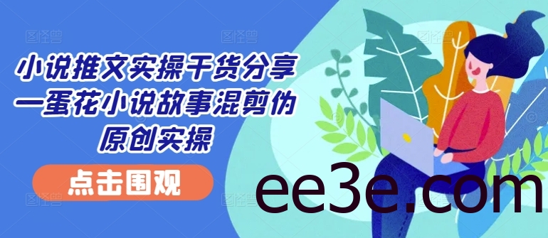 小说推文实操干货分享—蛋花小说故事混剪伪原创实操