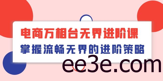 电商万相台无界进阶课，掌握流畅无界的进阶策略（41节课）