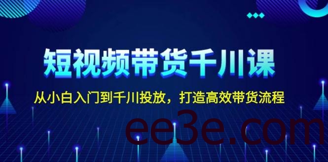 短视频带货千川课，从小白入门到千川投放，打造高效带货流程