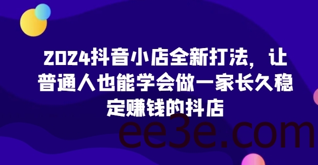 2024抖音小店全新打法，让普通人也能学会做一家长久稳定赚钱的抖店(更新)