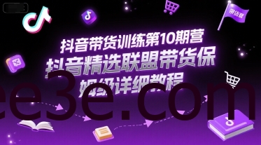 抖音带货训练第10期营，抖音精选联盟带货保姆级详细教程