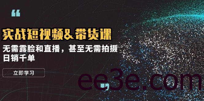 实战短视频&带货课，无需露脸和直播，甚至无需拍摄，日销千单