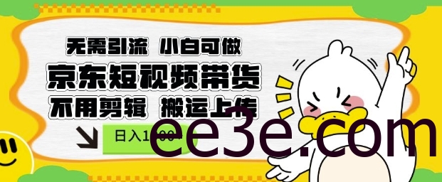 无需引流，小白可做，京东短现频带货，不用剪辑，搬运上传，日入1k【揭秘】