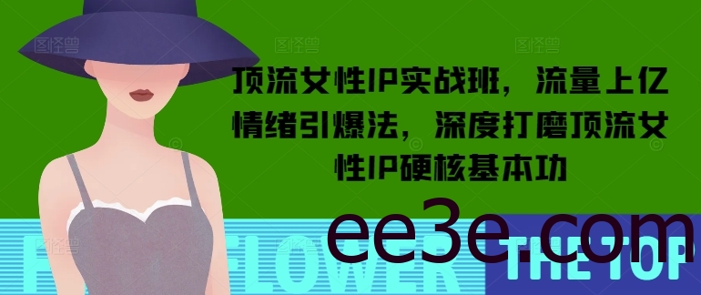 顶流女性IP实战班，流量上亿情绪引爆法，深度打磨顶流女性IP硬核基本功