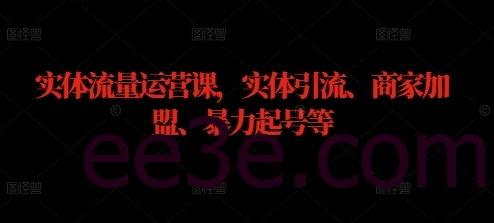 实体流量运营课，实体引流、商家加盟、暴力起号等