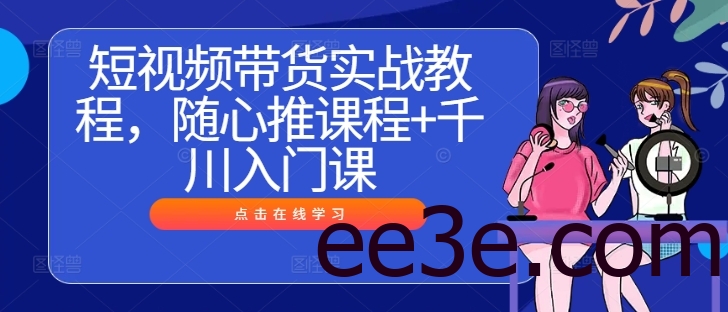 短视频带货实战教程，随心推课程+千川入门课
