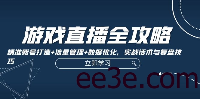 游戏直播全攻略：精准账号打造+流量管理+数据优化，实战话术与复盘技巧