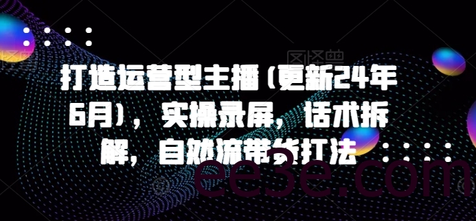 打造运营型主播(更新24年9月)，实操录屏，话术拆解，自然流带货打法