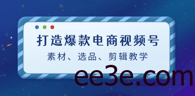 打造爆款电商视频号：素材、选品、剪辑教程
