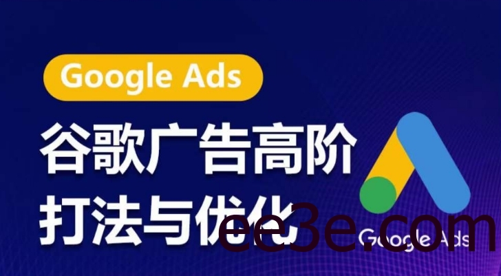谷歌广告高阶打法与优化，凝结行业精华的谷歌广告体系课程，带你抓住流量红利，最大化ROI