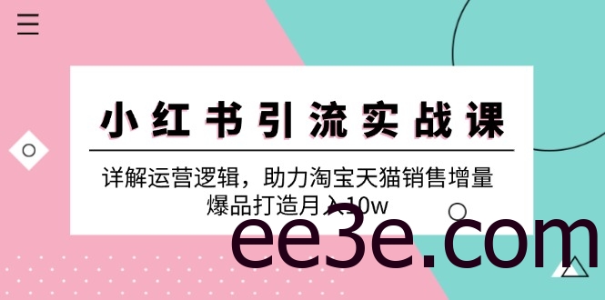 小红书引流实战课：详解运营逻辑，助力淘宝天猫销售增量，爆品打造月入10w