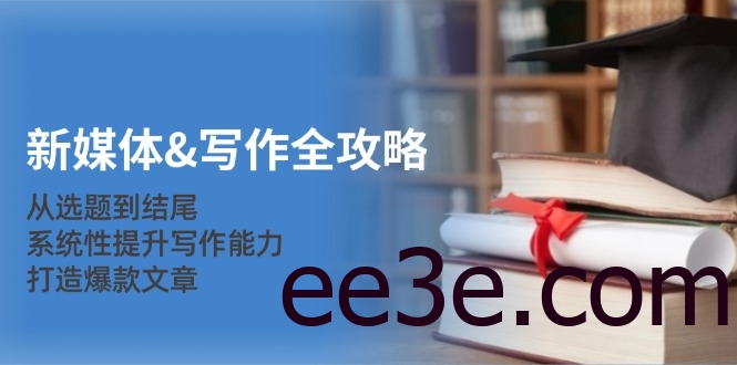 新媒体&写作全攻略：从选题到结尾，系统性提升写作能力，打造爆款文章