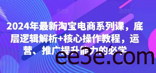 2024年最新淘宝电商系列课，底层逻辑解析+核心操作教程，运营、推广提升能力的必学