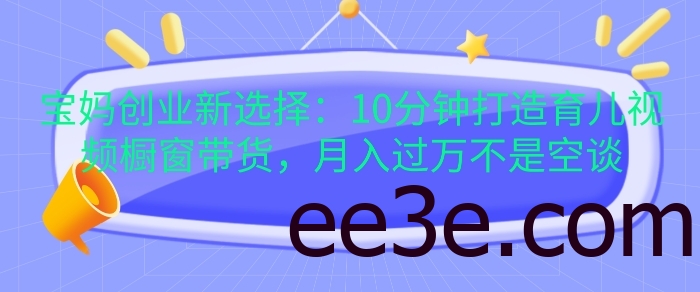 宝妈创业新选择：10分钟打造育儿视频橱窗带货，月入过W不是空谈【揭秘】
