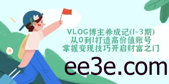 VLOG博主养成记(1-3期)从0到1打造高价值账号，掌握变现技巧开启财富之门