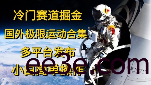 冷门赛道掘金，国外极限运动视频合集，多平台发布，小白简单操作