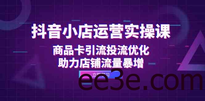 抖音小店运营实操课：商品卡引流投流优化，助力店铺流量暴增