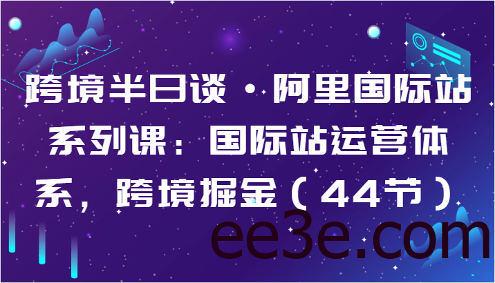 跨境半日谈·阿里国际站系列课：国际站运营体系，跨境掘金（44节）