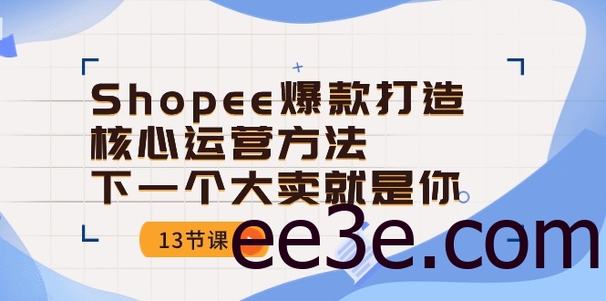 Shopee爆款打造核心运营方法，下一个大卖就是你（13节课）