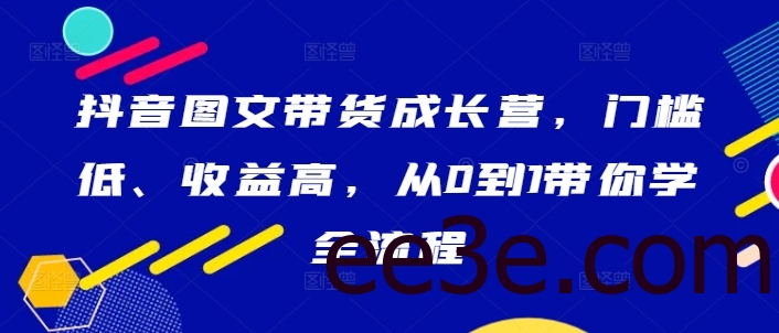 抖音图文带货成长营，门槛低、收益高，从0到1带你学全流程