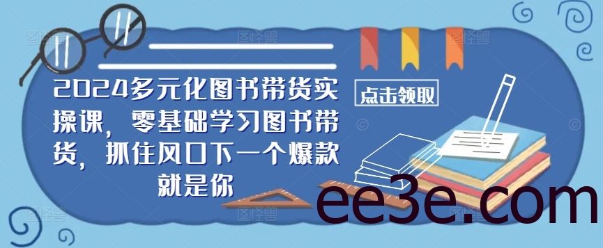 ​​2024多元化图书带货实操课，零基础学习图书带货，抓住风口下一个爆款就是你