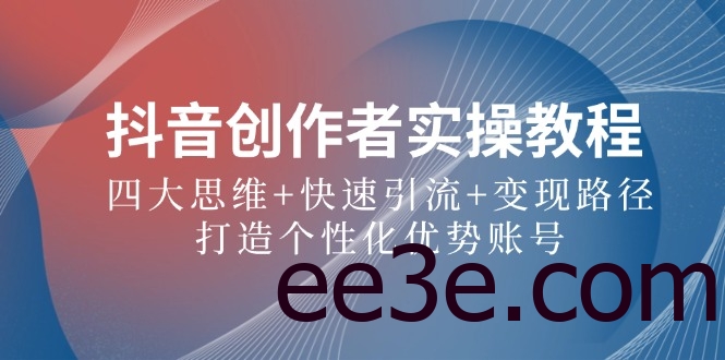 抖音创作者实操教程：四大思维+快速引流+变现路径，打造个性化优势账号