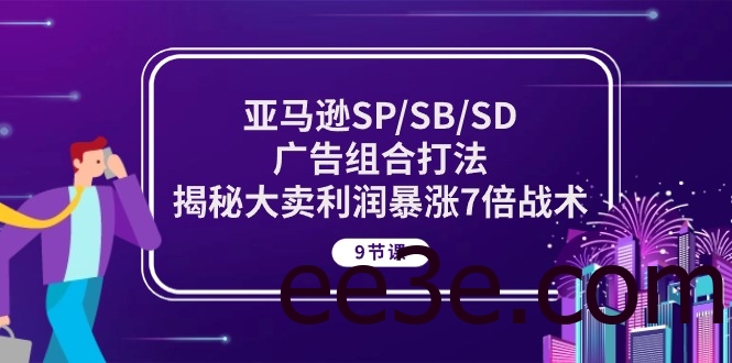 亚马逊SP/SB/SD广告组合打法，揭秘大卖利润暴涨7倍战术 (9节课)