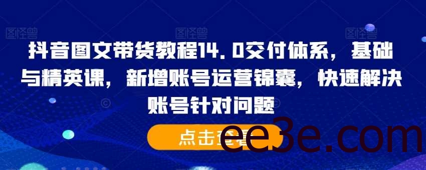 抖音图文带货教程14.0交付体系，基础与精英课，新增账号运营锦囊，快速解决账号针对问题