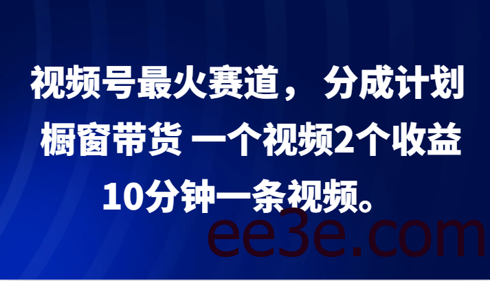 视频号最火赛道， 分成计划， 橱窗带货，一个视频2个收益，10分钟一条视频。