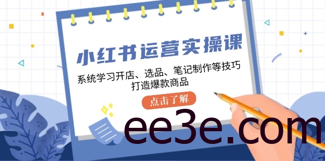 小红书运营实操课，系统学习开店、选品、笔记制作等技巧，打造爆款商品