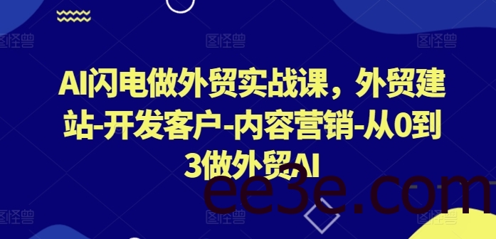 AI闪电做外贸实战课，​外贸建站-开发客户-内容营销-从0到3做外贸AI(更新)