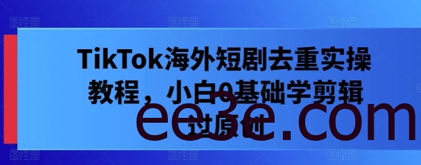 TikTok海外短剧去重实操教程，小白0基础学剪辑过原创