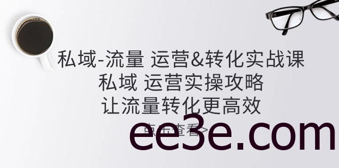 私域流量运营&转化实操课：私域运营实操攻略，让流量转化更高效