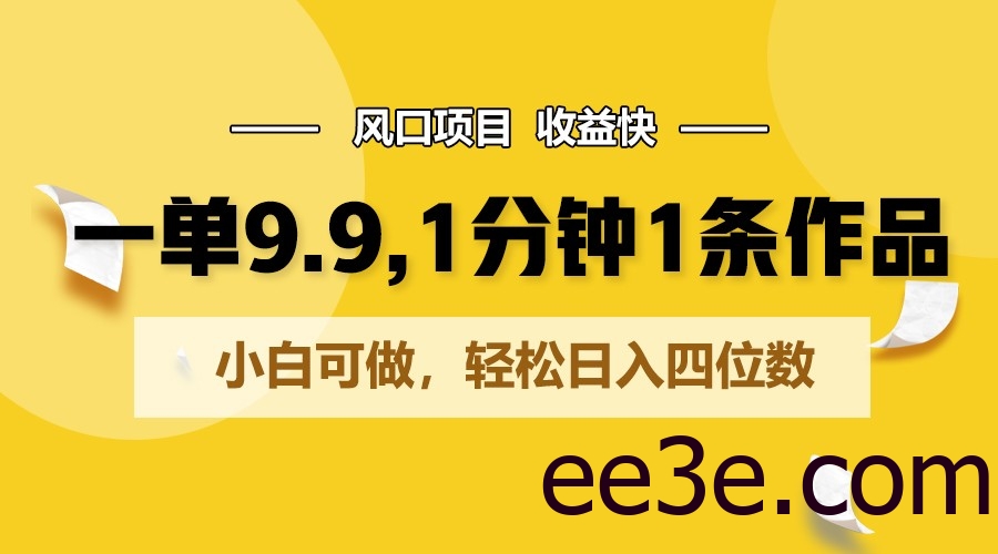一单9.9，1分钟1条作品，小白可做，轻松日入四位数